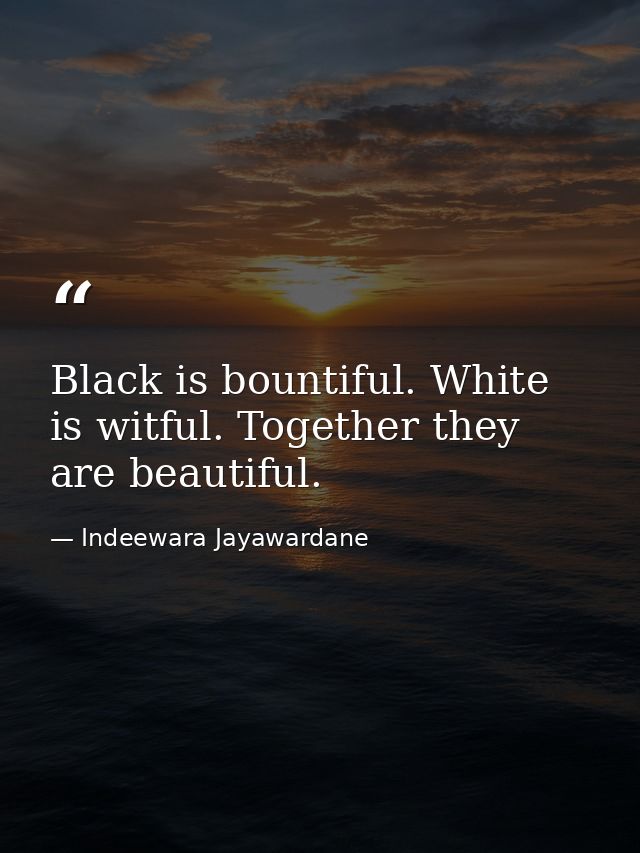 Black is bountiful. White is witful. Together they are beautiful. — Indeewara Jayawardane