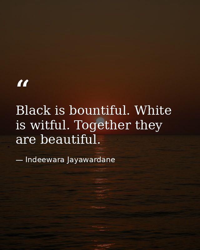 Black is bountiful. White is witful. Together they are beautiful. — Indeewara Jayawardane