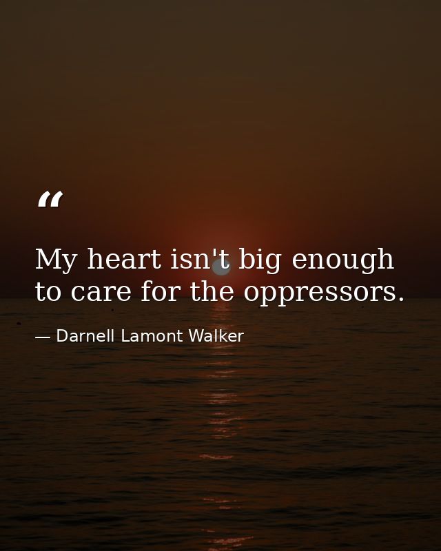 My heart isn't big enough to care for the oppressors. — Darnell Lamont Walker