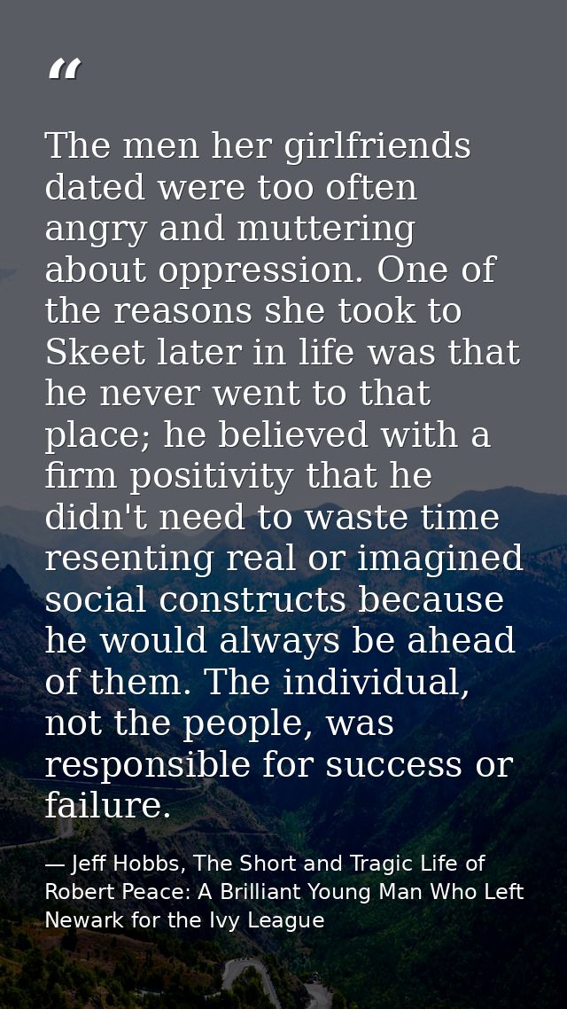 The men her girlfriends dated were too often angry and muttering about oppression. One of the reasons she took to Skeet  — Jeff Hobbs, The Short and Tragic Life of Robert Peace: A Brilliant Young Man Who Left Newark for the Ivy League