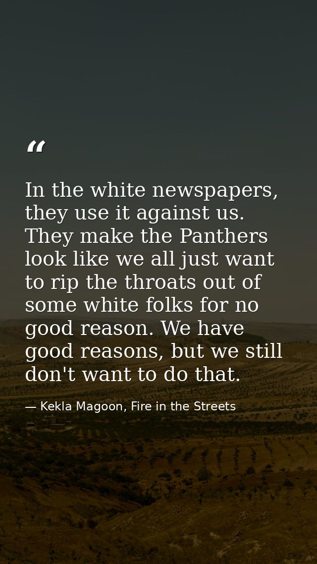 In the white newspapers, they use it against us. They make the Panthers look like we all just want to rip the throats ou — Kekla Magoon, Fire in the Streets