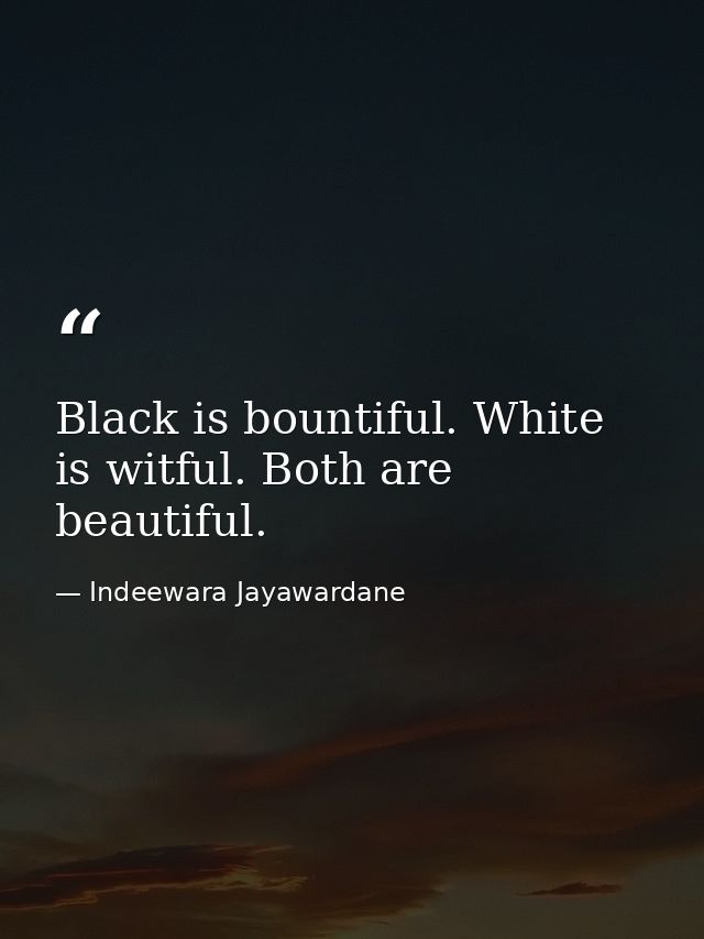 Black is bountiful. White is witful. Both are beautiful. — Indeewara Jayawardane