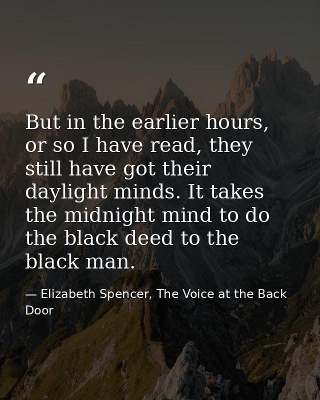 But in the earlier hours, or so I have read, they still have got their daylight minds. It takes the midnight mind to do  — Elizabeth Spencer, The Voice at the Back Door