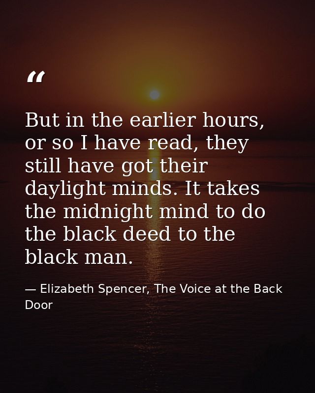 But in the earlier hours, or so I have read, they still have got their daylight minds. It takes the midnight mind to do  — Elizabeth Spencer, The Voice at the Back Door
