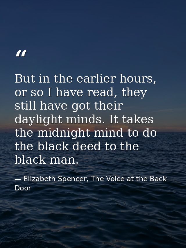 But in the earlier hours, or so I have read, they still have got their daylight minds. It takes the midnight mind to do  — Elizabeth Spencer, The Voice at the Back Door