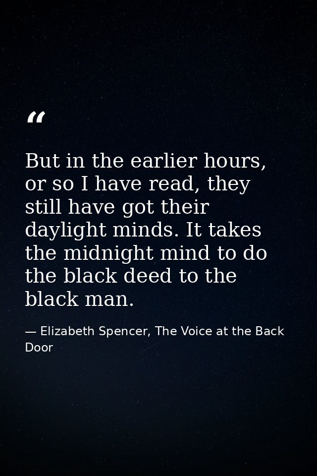 But in the earlier hours, or so I have read, they still have got their daylight minds. It takes the midnight mind to do  — Elizabeth Spencer, The Voice at the Back Door