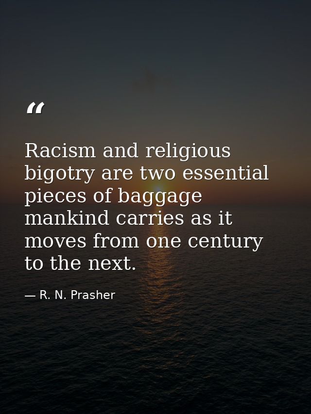 Racism and religious bigotry are two essential pieces of baggage mankind carries as it moves from one century to the nex — R. N. Prasher