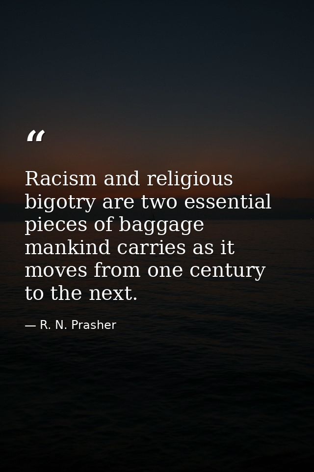 Racism and religious bigotry are two essential pieces of baggage mankind carries as it moves from one century to the nex — R. N. Prasher
