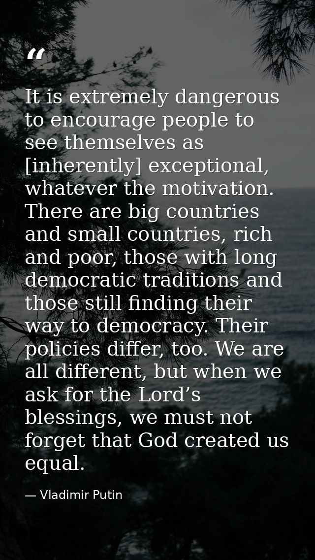 It is extremely dangerous to encourage people to see themselves as [inherently] exceptional, whatever the motivation. Th — Vladimir Putin