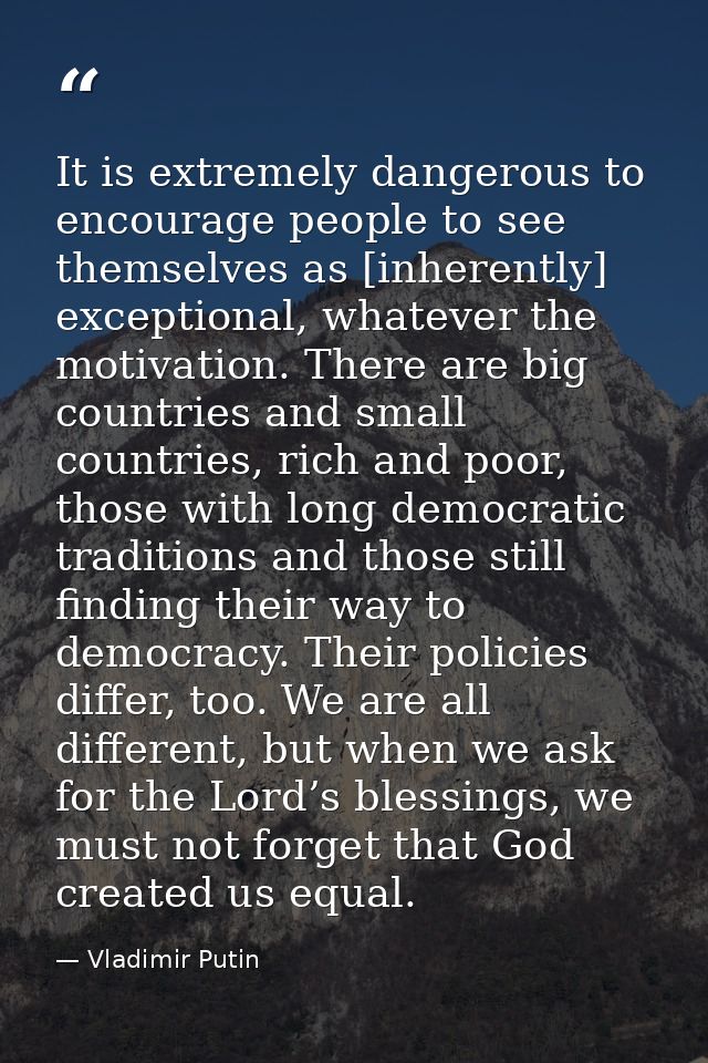 It is extremely dangerous to encourage people to see themselves as [inherently] exceptional, whatever the motivation. Th — Vladimir Putin