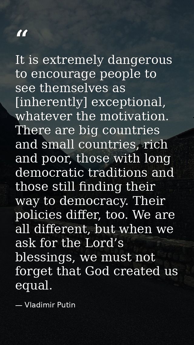 It is extremely dangerous to encourage people to see themselves as [inherently] exceptional, whatever the motivation. Th — Vladimir Putin