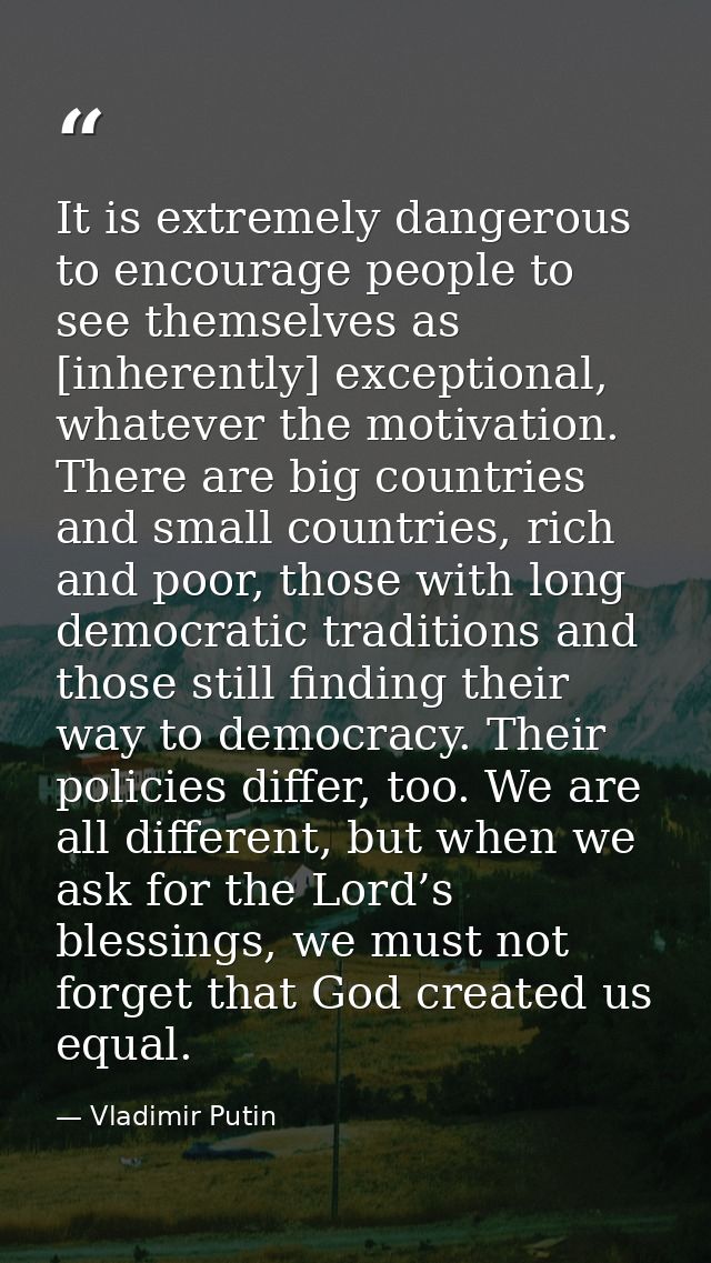 It is extremely dangerous to encourage people to see themselves as [inherently] exceptional, whatever the motivation. Th — Vladimir Putin
