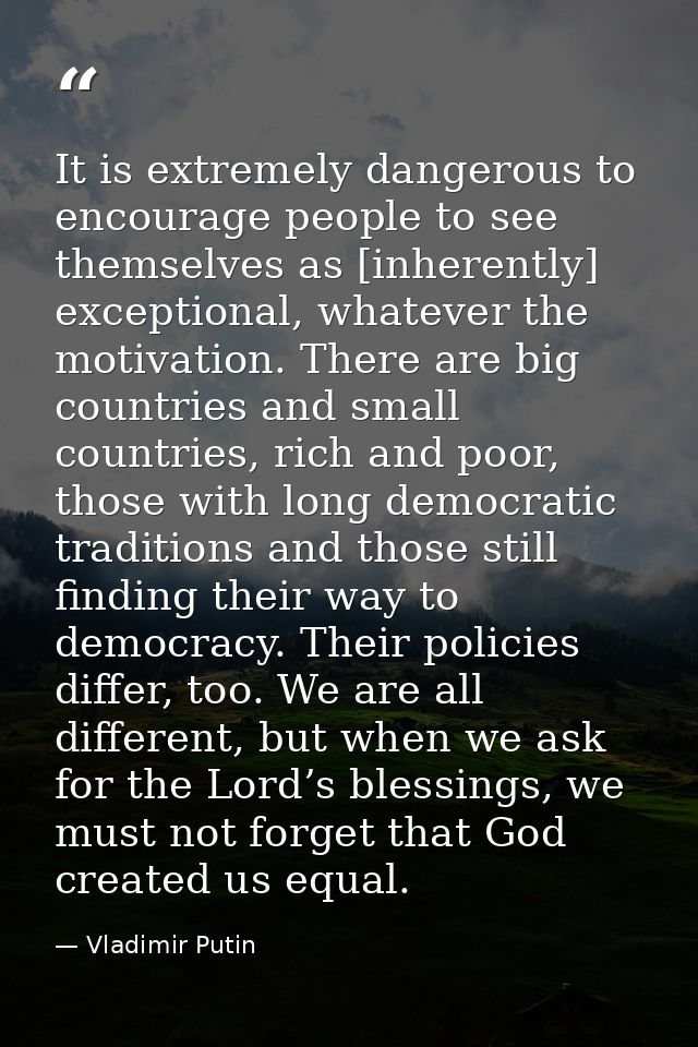 It is extremely dangerous to encourage people to see themselves as [inherently] exceptional, whatever the motivation. Th — Vladimir Putin