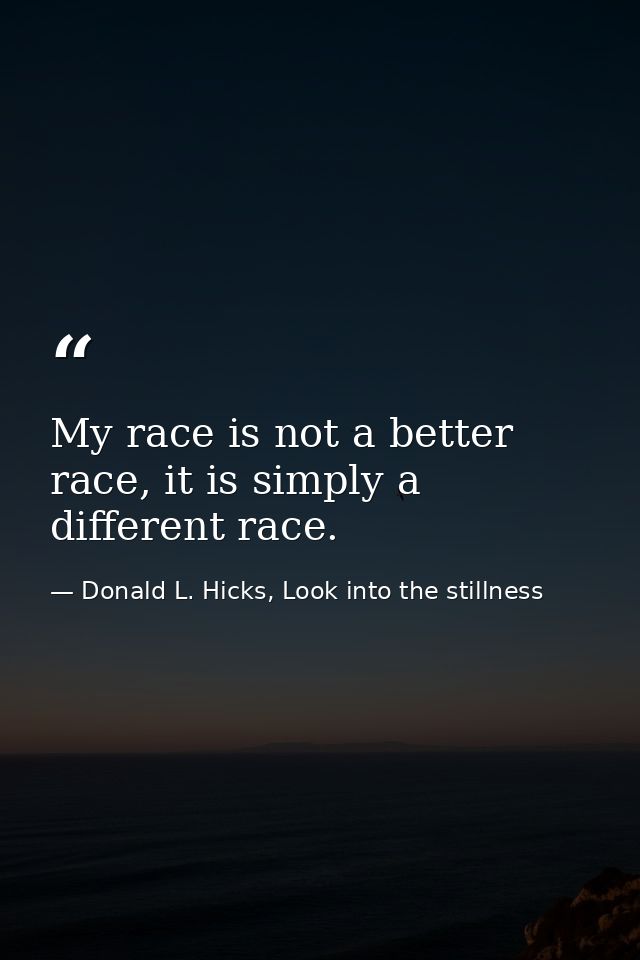 My race is not a better race, it is simply a different race. — Donald L. Hicks, Look into the stillness