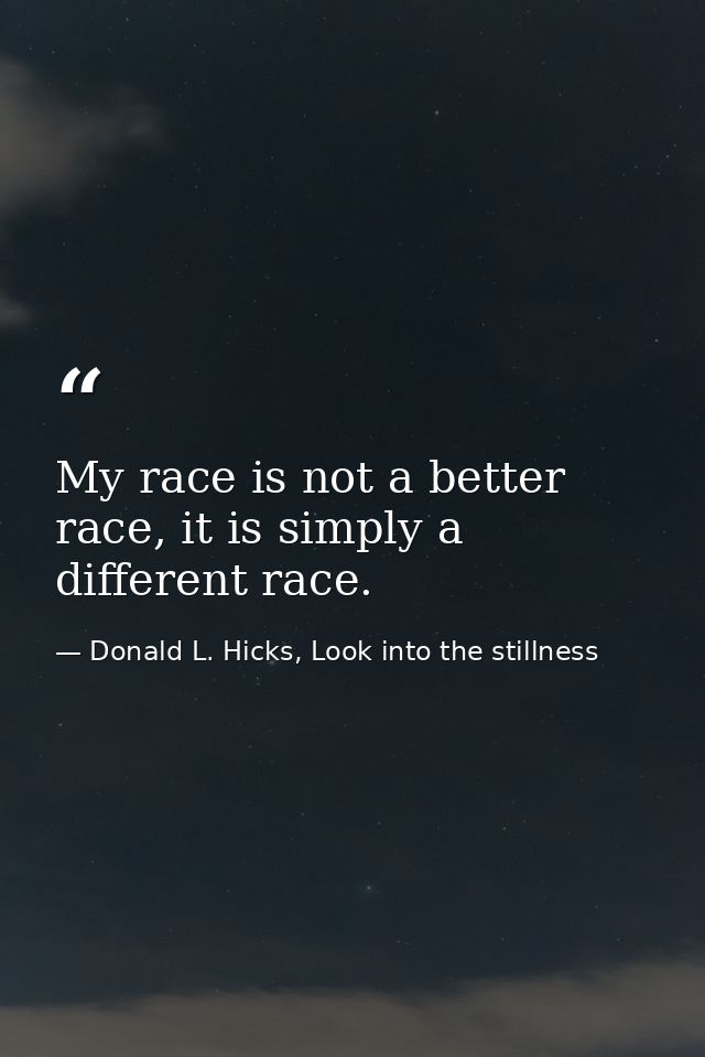 My race is not a better race, it is simply a different race. — Donald L. Hicks, Look into the stillness