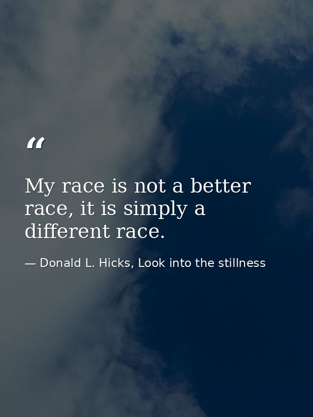 My race is not a better race, it is simply a different race. — Donald L. Hicks, Look into the stillness