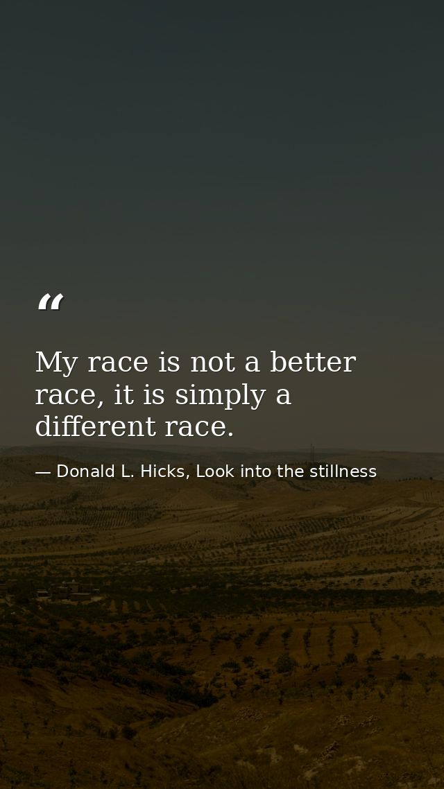 My race is not a better race, it is simply a different race. — Donald L. Hicks, Look into the stillness