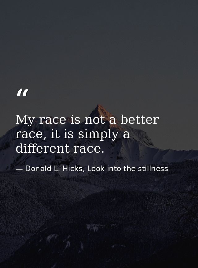 My race is not a better race, it is simply a different race. — Donald L. Hicks, Look into the stillness