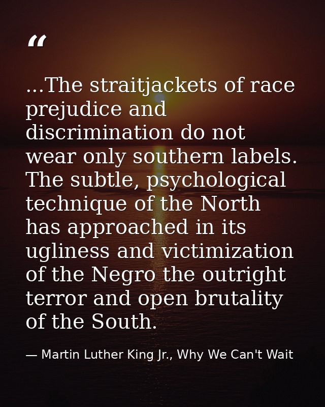 ...The straitjackets of race prejudice and discrimination do not wear only southern labels. The subtle, psychological te — Martin Luther King Jr., Why We Can't Wait