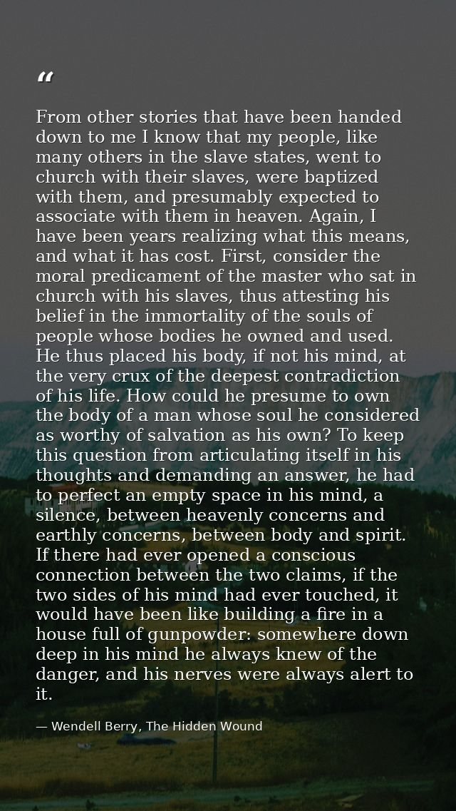 From other stories that have been handed down to me I know that my people, like many others in the slave states, went to — Wendell Berry, The Hidden Wound