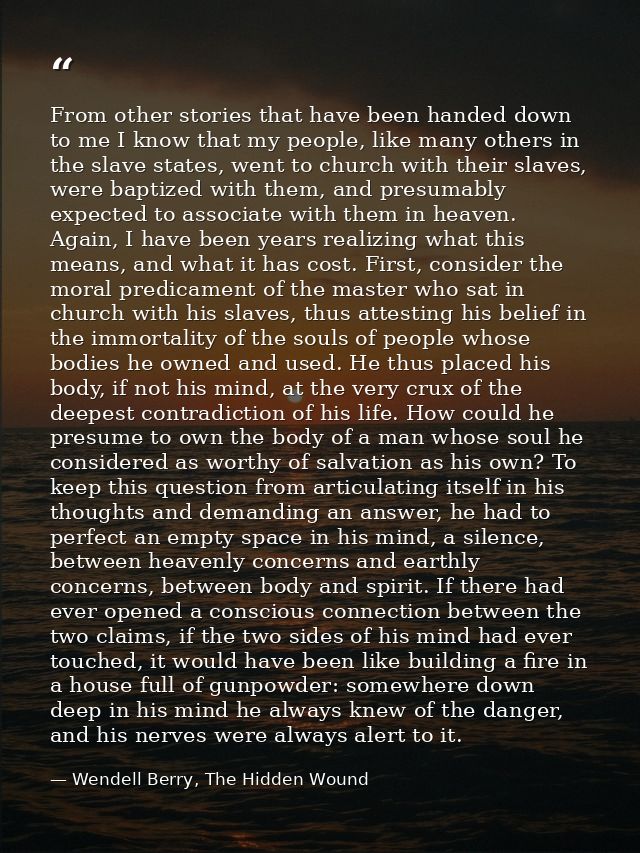 From other stories that have been handed down to me I know that my people, like many others in the slave states, went to — Wendell Berry, The Hidden Wound