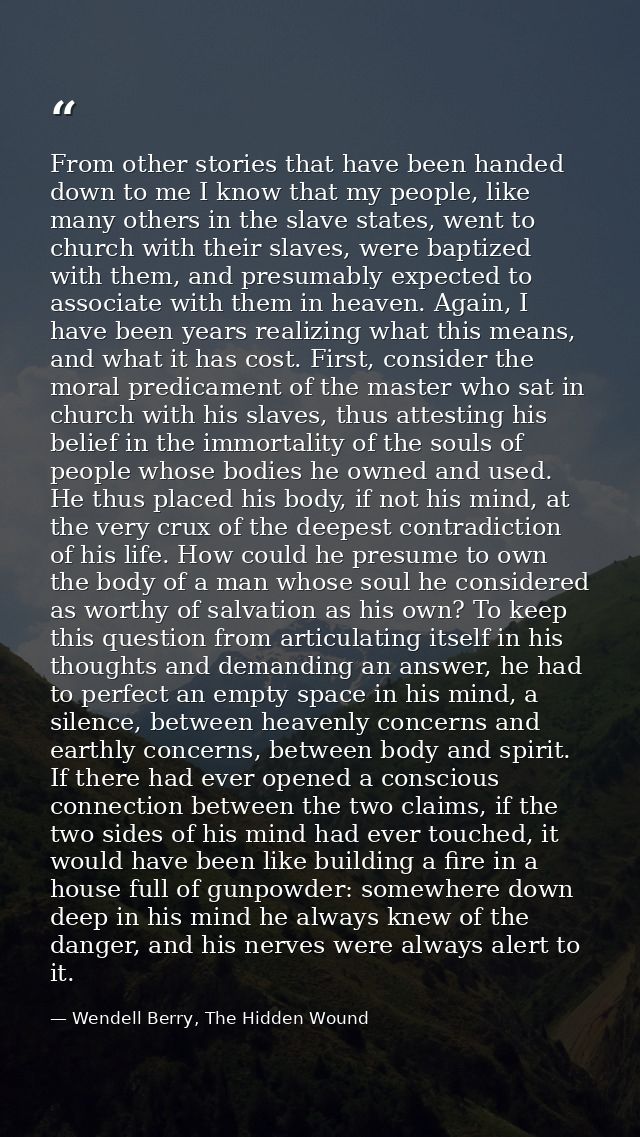 From other stories that have been handed down to me I know that my people, like many others in the slave states, went to — Wendell Berry, The Hidden Wound