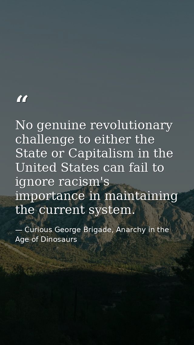 No genuine revolutionary challenge to either the State or Capitalism in the United States can fail to ignore racism's im — Curious George Brigade, Anarchy in the Age of Dinosaurs