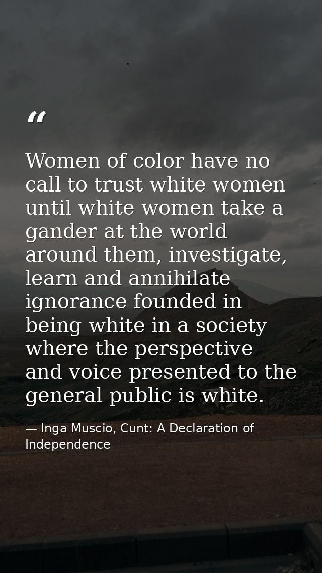 Women of color have no call to trust white women until white women take a gander at the world around them, investigate,  — Inga Muscio, Cunt: A Declaration of Independence