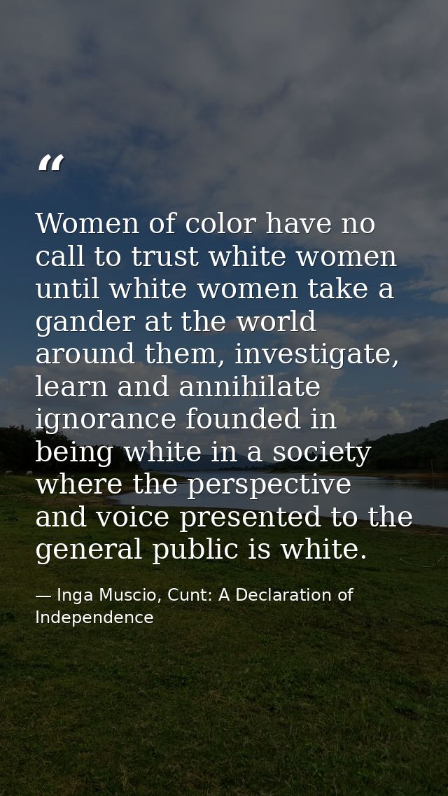 Women of color have no call to trust white women until white women take a gander at the world around them, investigate,  — Inga Muscio, Cunt: A Declaration of Independence