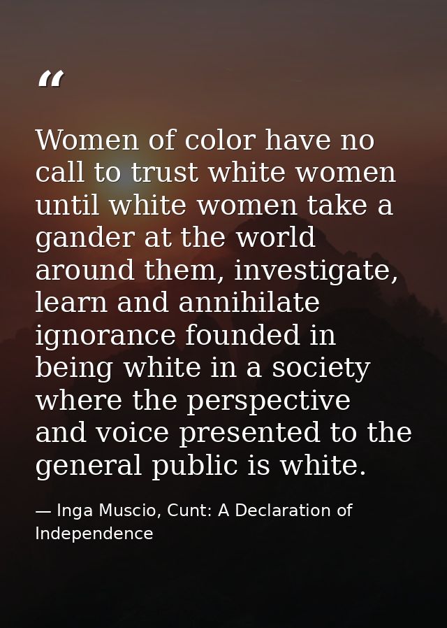 Women of color have no call to trust white women until white women take a gander at the world around them, investigate,  — Inga Muscio, Cunt: A Declaration of Independence
