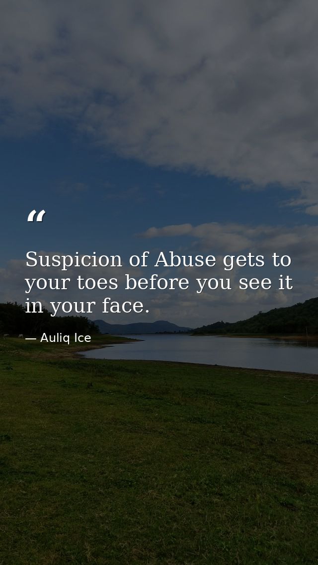 Suspicion of Abuse gets to your toes before you see it in your face. — Auliq Ice