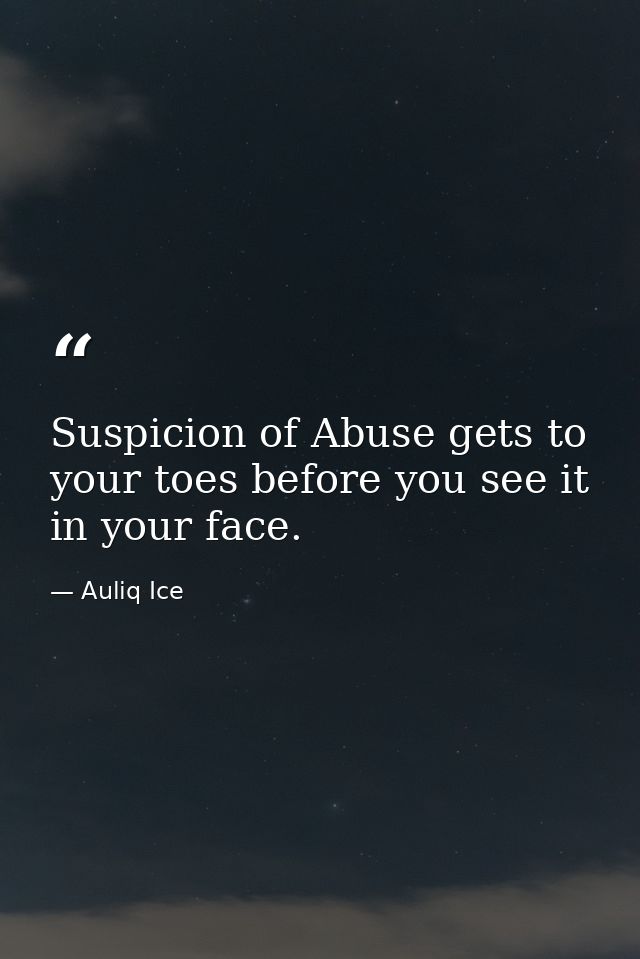 Suspicion of Abuse gets to your toes before you see it in your face. — Auliq Ice