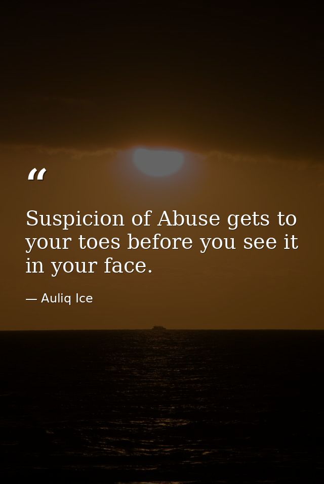 Suspicion of Abuse gets to your toes before you see it in your face. — Auliq Ice
