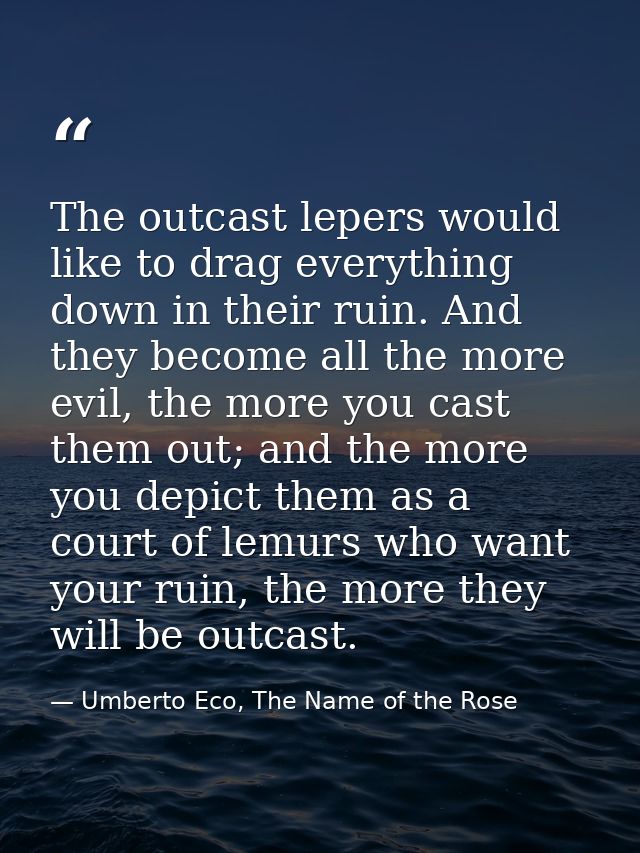 The outcast lepers would like to drag everything down in their ruin. And they become all the more evil, the more you cas — Umberto Eco, The Name of the Rose