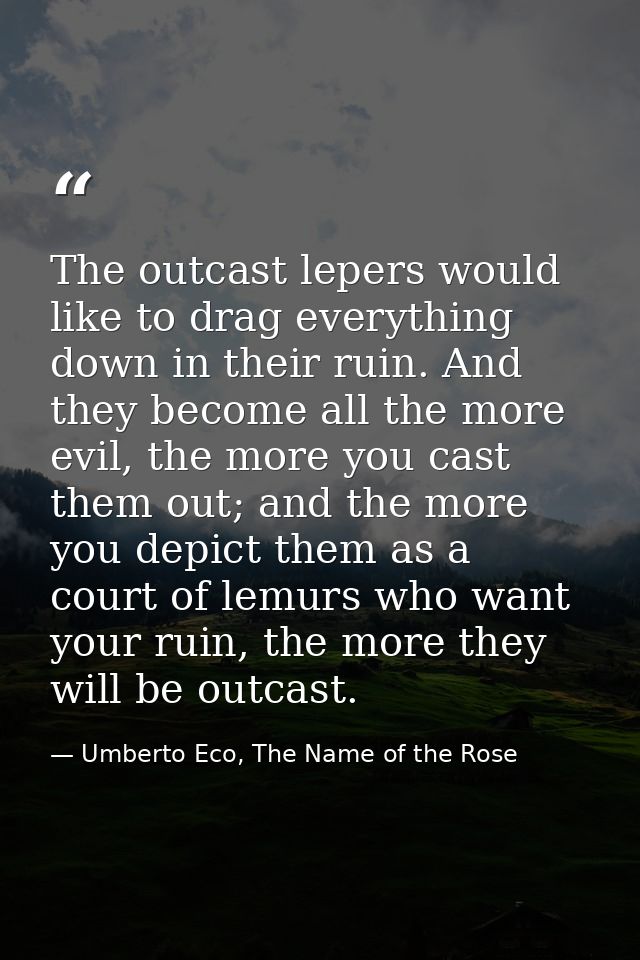The outcast lepers would like to drag everything down in their ruin. And they become all the more evil, the more you cas — Umberto Eco, The Name of the Rose