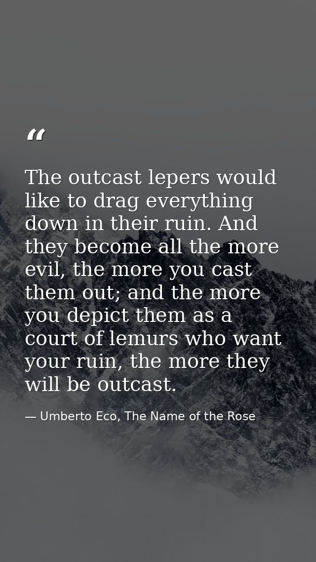 The outcast lepers would like to drag everything down in their ruin. And they become all the more evil, the more you cas — Umberto Eco, The Name of the Rose