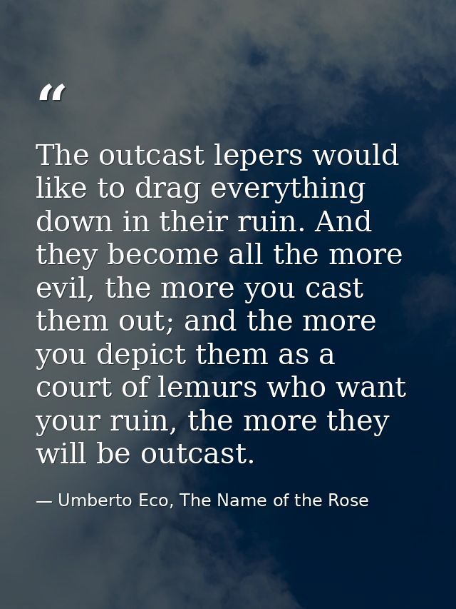 The outcast lepers would like to drag everything down in their ruin. And they become all the more evil, the more you cas — Umberto Eco, The Name of the Rose