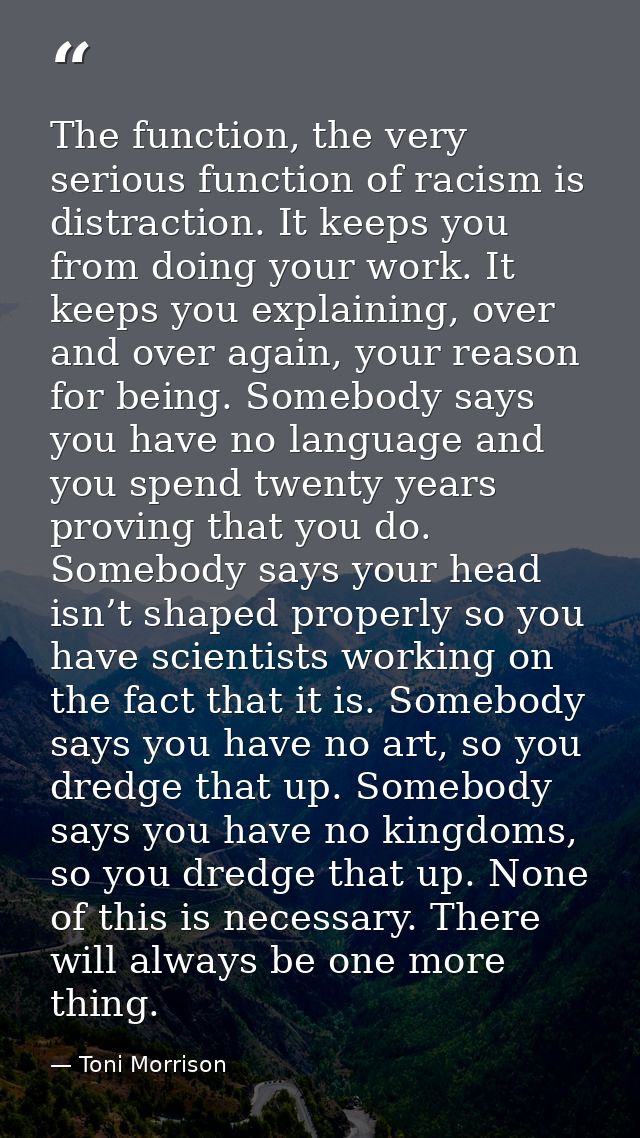 The function, the very serious function of racism is distraction. It keeps you from doing your work. It keeps you explai — Toni Morrison