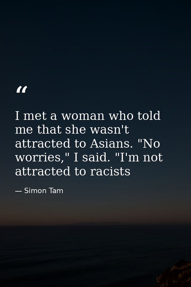 I met a woman who told me that she wasn't attracted to Asians. "No worries," I said. "I'm not attracted to racists — Simon Tam