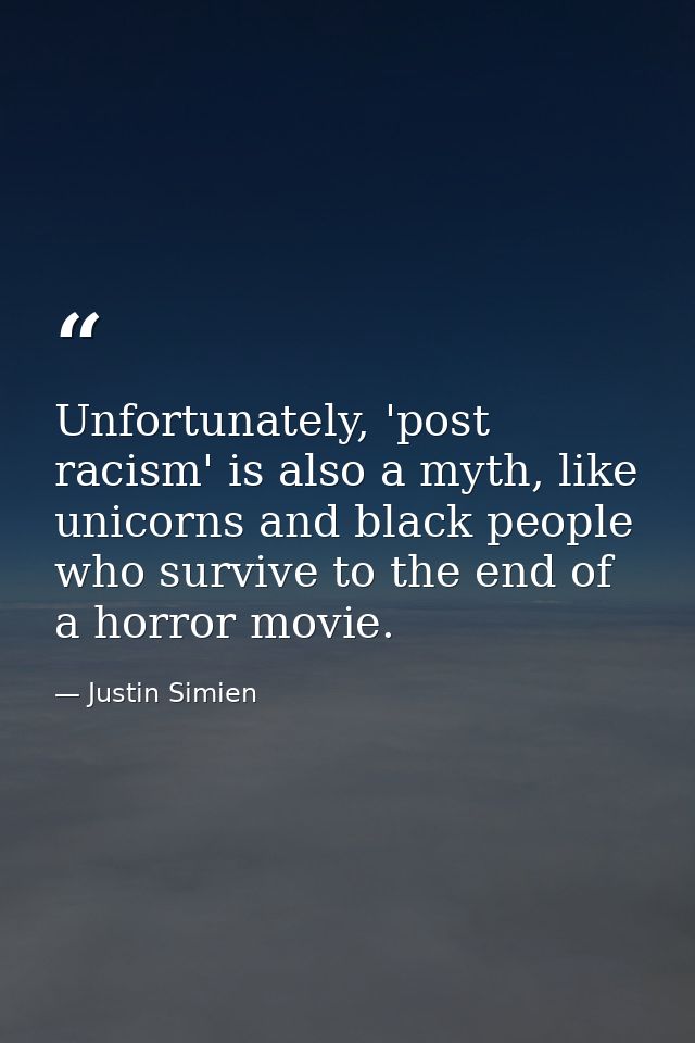 Unfortunately, 'post racism' is also a myth, like unicorns and black people who survive to the end of a horror movie. — Justin Simien
