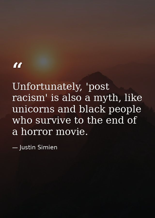 Unfortunately, 'post racism' is also a myth, like unicorns and black people who survive to the end of a horror movie. — Justin Simien