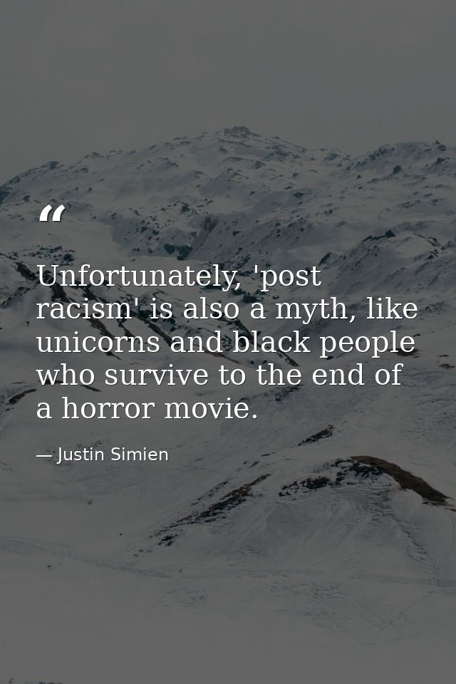 Unfortunately, 'post racism' is also a myth, like unicorns and black people who survive to the end of a horror movie. — Justin Simien