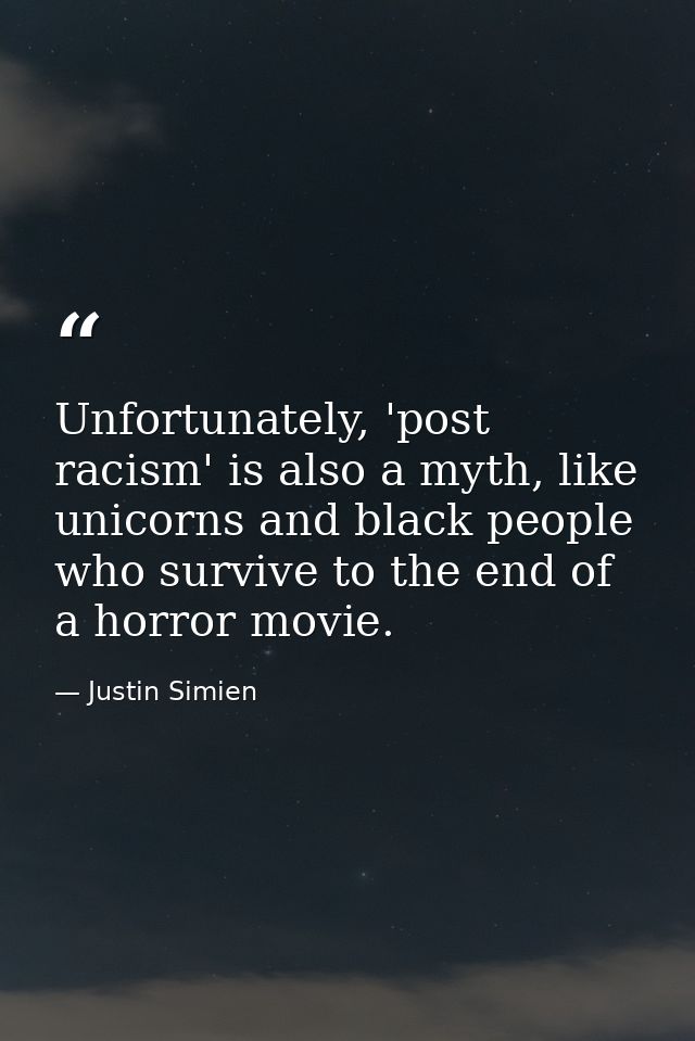 Unfortunately, 'post racism' is also a myth, like unicorns and black people who survive to the end of a horror movie. — Justin Simien