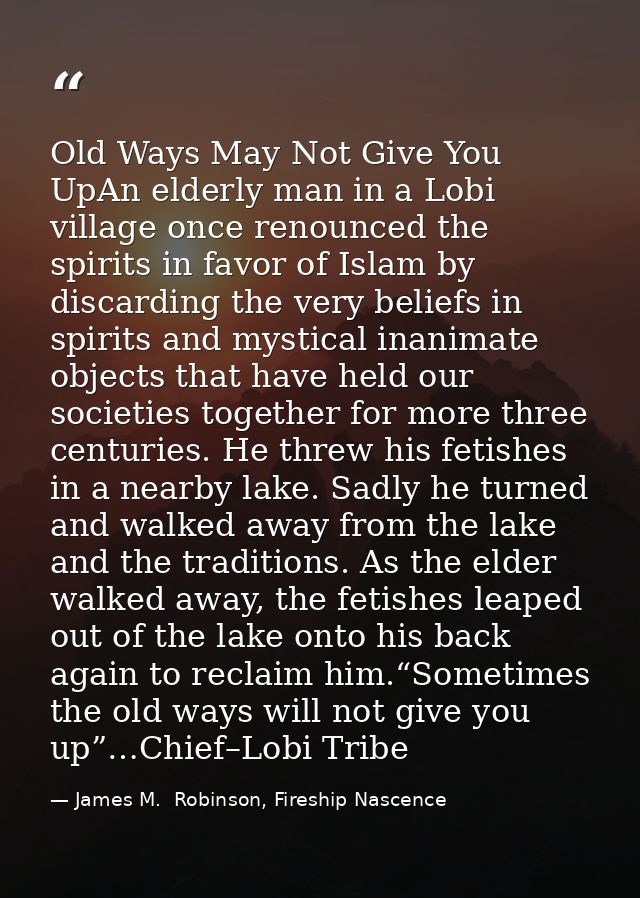 Old Ways May Not Give You UpAn elderly man in a Lobi village once renounced the spirits in favor of Islam by discarding  — James M.  Robinson, Fireship Nascence