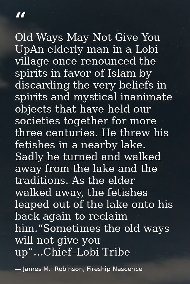 Old Ways May Not Give You UpAn elderly man in a Lobi village once renounced the spirits in favor of Islam by discarding  — James M.  Robinson, Fireship Nascence