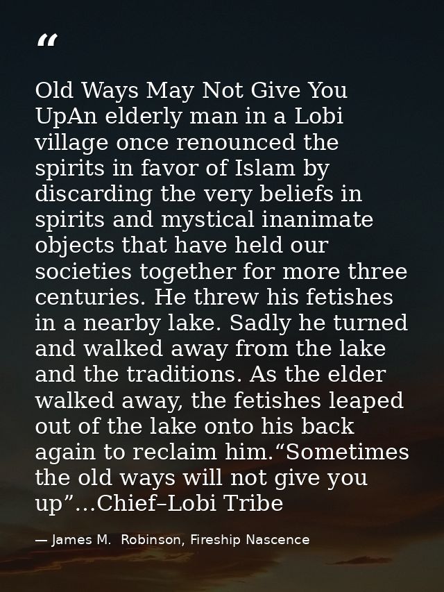 Old Ways May Not Give You UpAn elderly man in a Lobi village once renounced the spirits in favor of Islam by discarding  — James M.  Robinson, Fireship Nascence