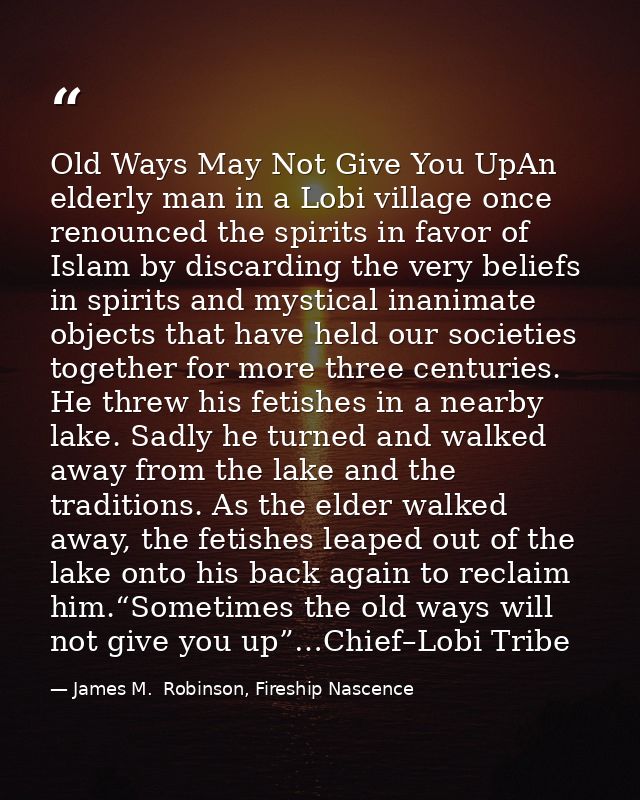 Old Ways May Not Give You UpAn elderly man in a Lobi village once renounced the spirits in favor of Islam by discarding  — James M.  Robinson, Fireship Nascence