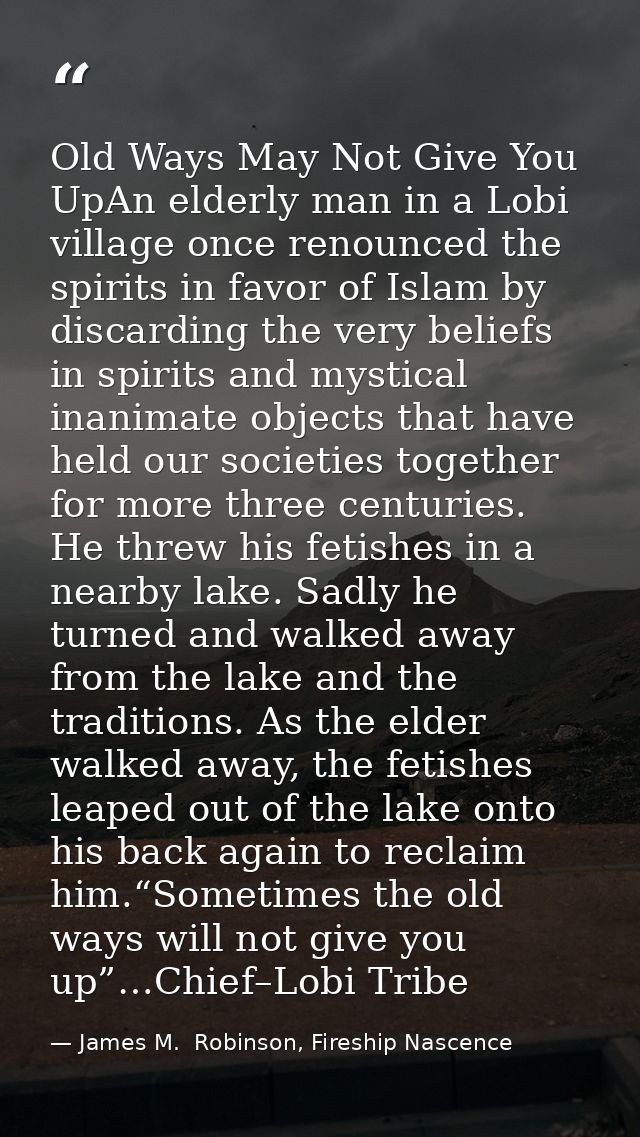 Old Ways May Not Give You UpAn elderly man in a Lobi village once renounced the spirits in favor of Islam by discarding  — James M.  Robinson, Fireship Nascence