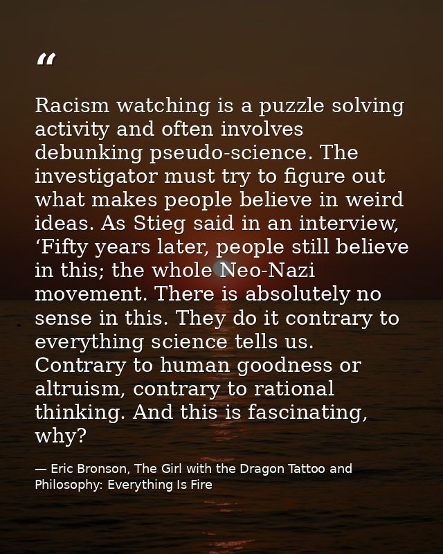 Racism watching is a puzzle solving activity and often involves debunking pseudo-science. The investigator must try to f — Eric Bronson, The Girl with the Dragon Tattoo and Philosophy: Everything Is Fire