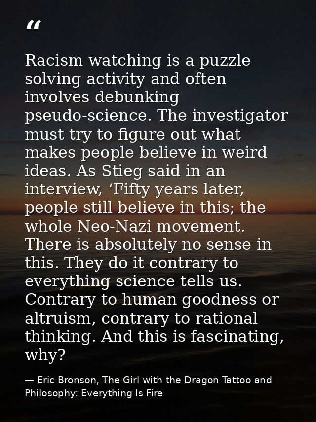 Racism watching is a puzzle solving activity and often involves debunking pseudo-science. The investigator must try to f — Eric Bronson, The Girl with the Dragon Tattoo and Philosophy: Everything Is Fire
